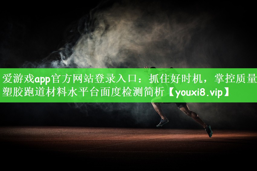 爱游戏app官方网站登录入口：抓住好时机，掌控质量：塑胶跑道材料水平台面度检测简析