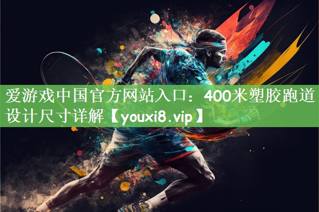 爱游戏中国官方网站入口：400米塑胶跑道设计尺寸详解