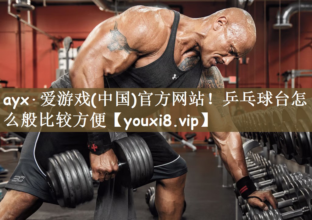 ayx·爱游戏(中国)官方网站！乒乓球台怎么般比较方便