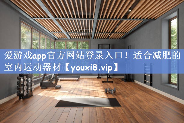 爱游戏app官方网站登录入口！适合减肥的室内运动器材