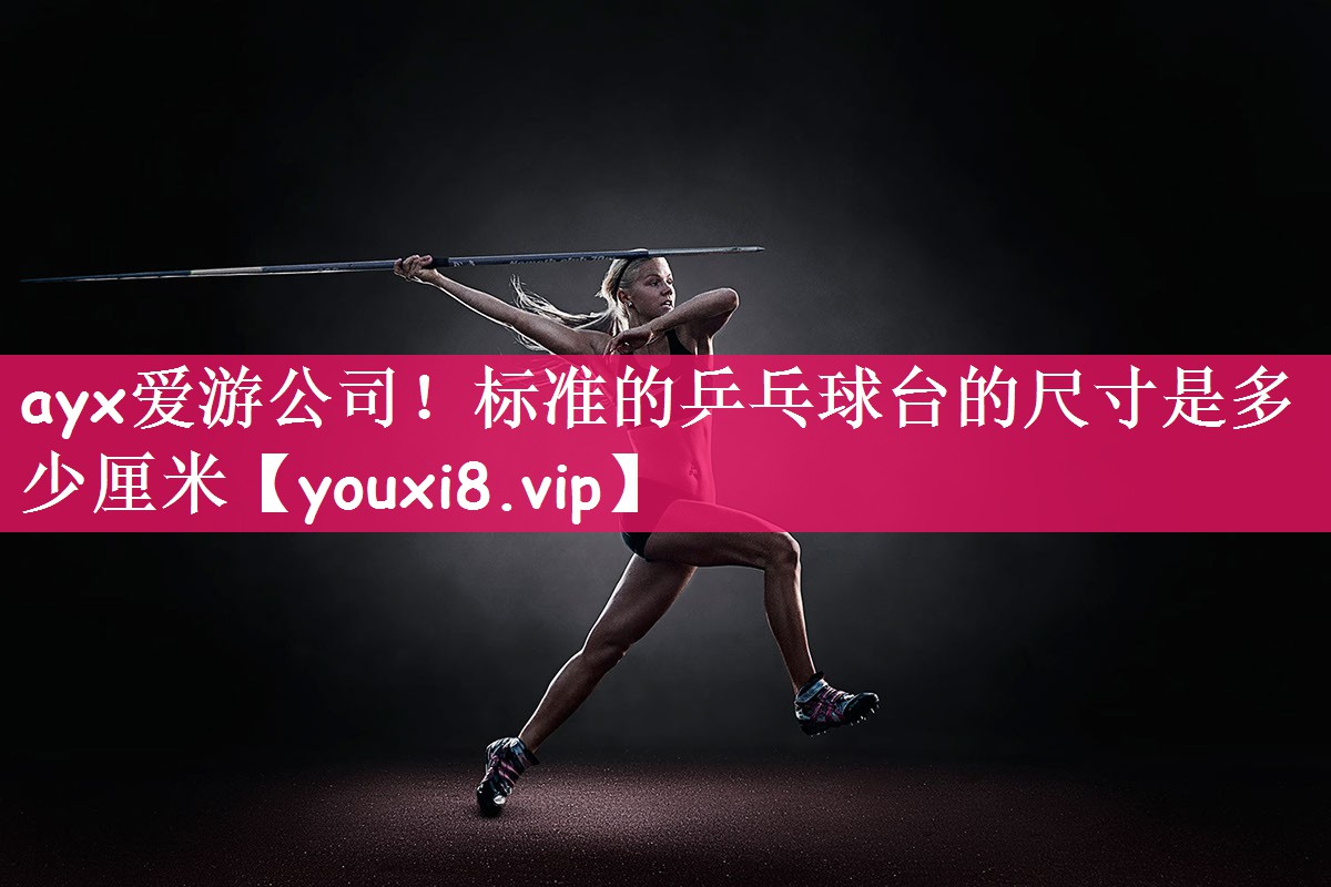 ayx爱游公司！标准的乒乓球台的尺寸是多少厘米