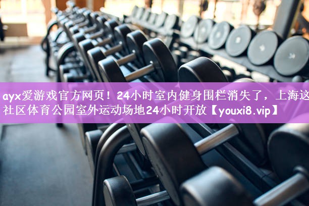 ayx爱游戏官方网页！24小时室内健身围栏消失了，上海这个社区体育公园室外运动场地24小时开放