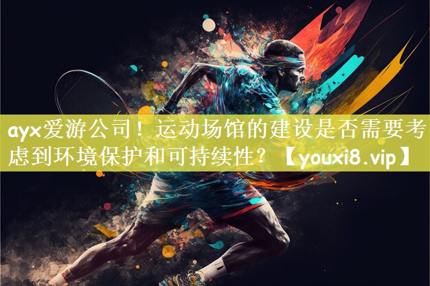 ayx爱游公司！运动场馆的建设是否需要考虑到环境保护和可持续性？