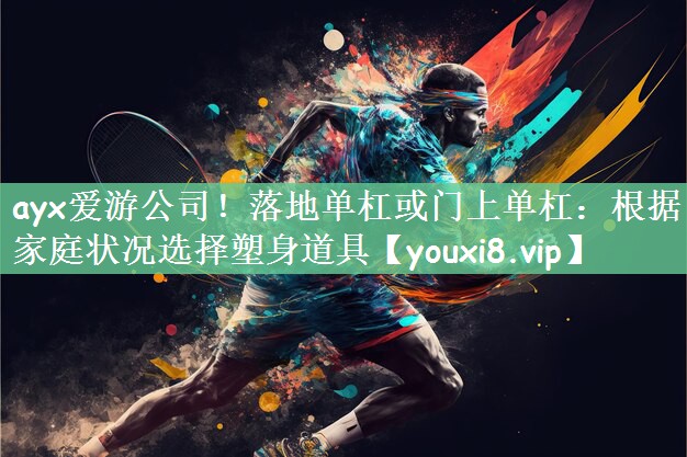 ayx爱游公司！落地单杠或门上单杠：根据家庭状况选择塑身道具