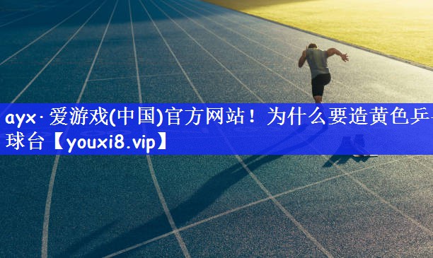 ayx·爱游戏(中国)官方网站！为什么要造黄色乒乓球台