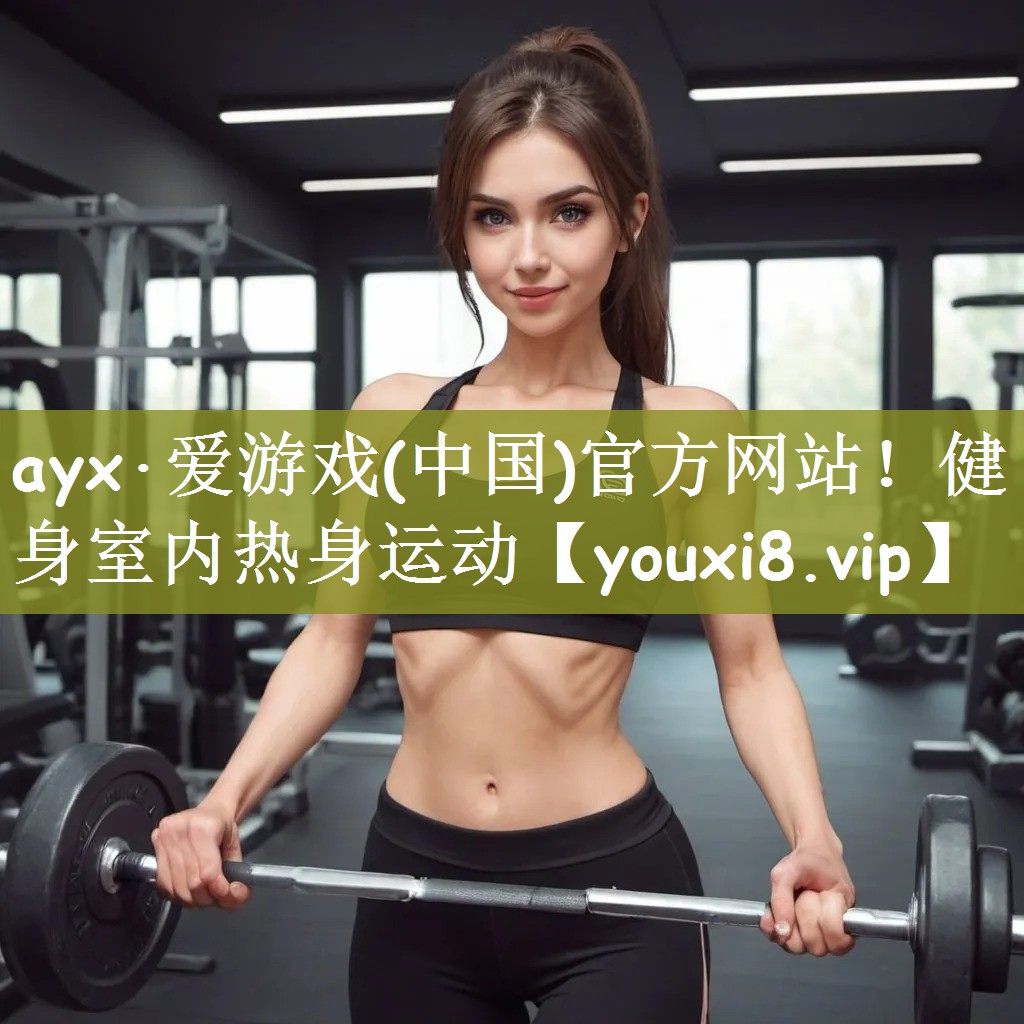 ayx·爱游戏(中国)官方网站！健身室内热身运动