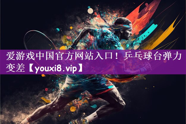 爱游戏中国官方网站入口！乒乓球台弹力变差