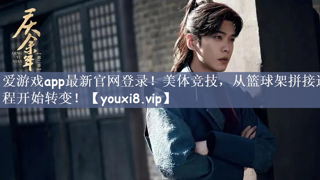 爱游戏app最新官网登录！美体竞技，从篮球架拼接过程开始转变！