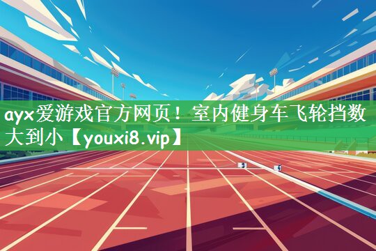 ayx爱游戏官方网页！室内健身车飞轮挡数大到小