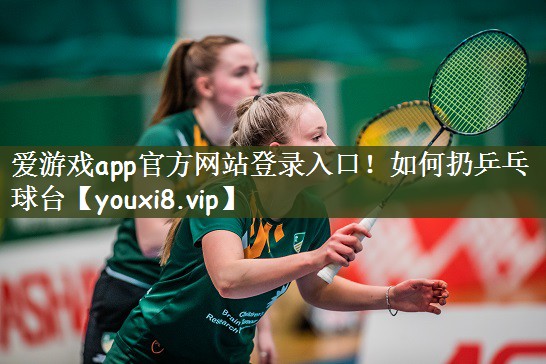 爱游戏app官方网站登录入口！如何扔乒乓球台