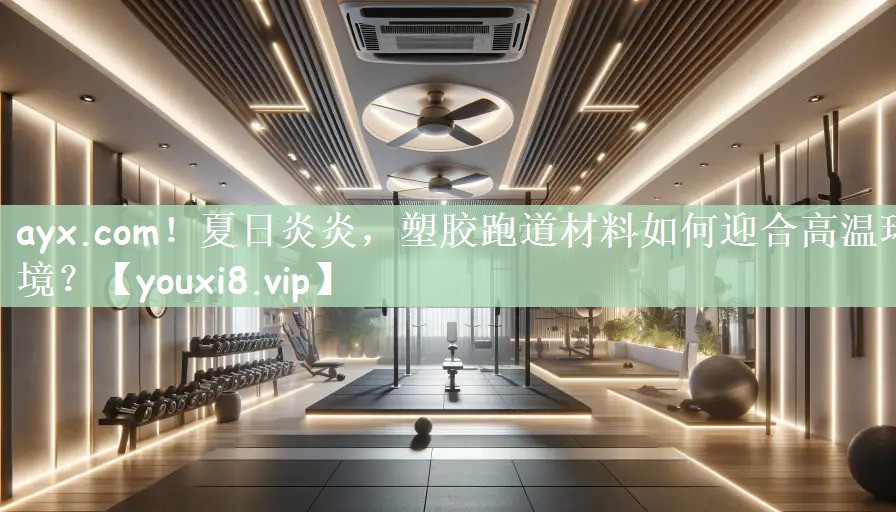 ayx.com！夏日炎炎，塑胶跑道材料如何迎合高温环境？
