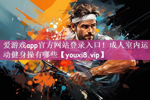 爱游戏app官方网站登录入口！成人室内运动健身操有哪些