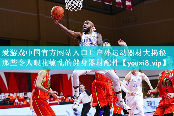 爱游戏中国官方网站入口！户外运动器材大揭秘 – 那些令人眼花缭乱的健身器材配件