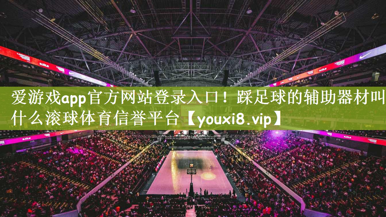 爱游戏app官方网站登录入口！踩足球的辅助器材叫什么滚球体育信誉平台