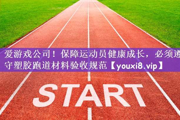 爱游戏公司！保障运动员健康成长，必须遵守塑胶跑道材料验收规范