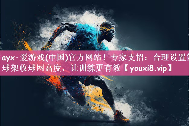 ayx·爱游戏(中国)官方网站！专家支招：合理设置篮球架收球网高度，让训练更有效