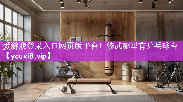 爱游戏登录入口网页版平台！修武哪里有乒乓球台