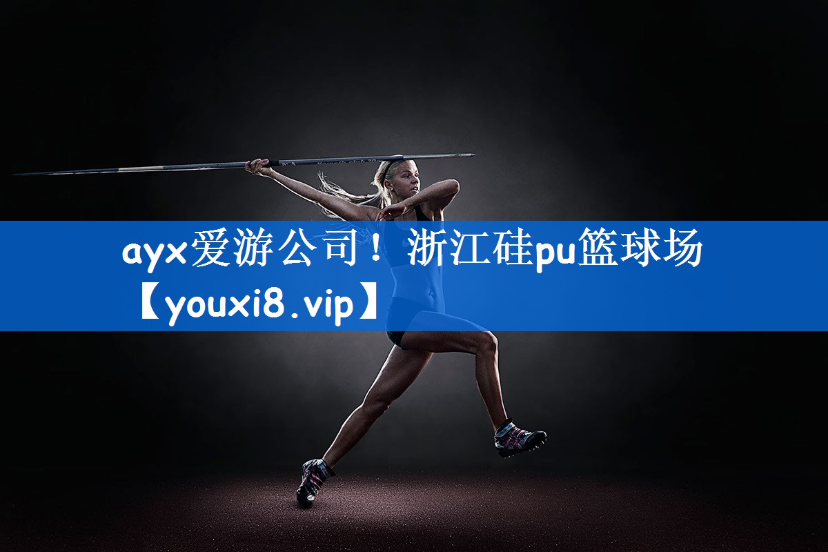 ayx爱游公司！浙江硅pu篮球场