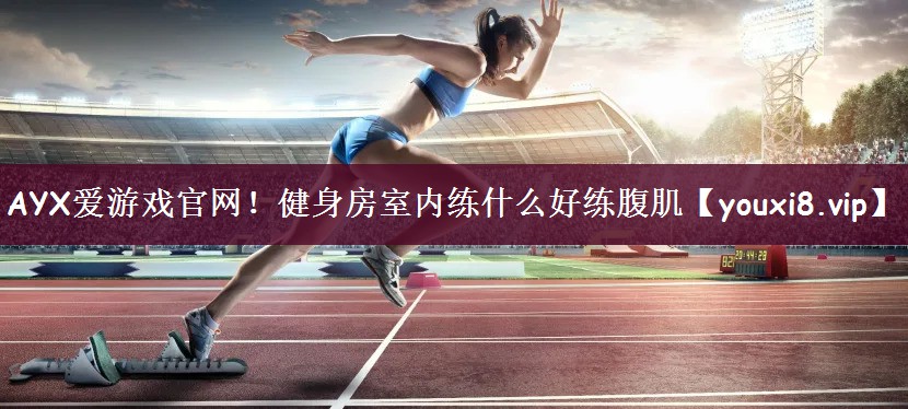 AYX爱游戏官网！健身房室内练什么好练腹肌