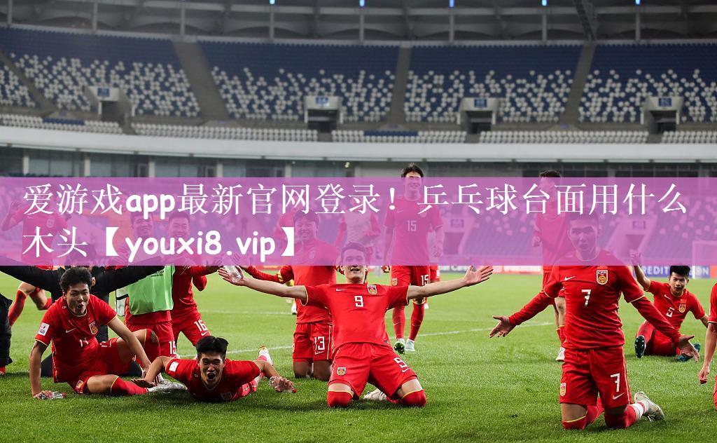 爱游戏app最新官网登录！乒乓球台面用什么木头