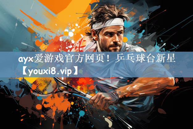 ayx爱游戏官方网页！乒乓球台新星