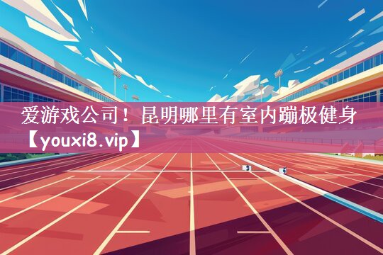 爱游戏公司！昆明哪里有室内蹦极健身