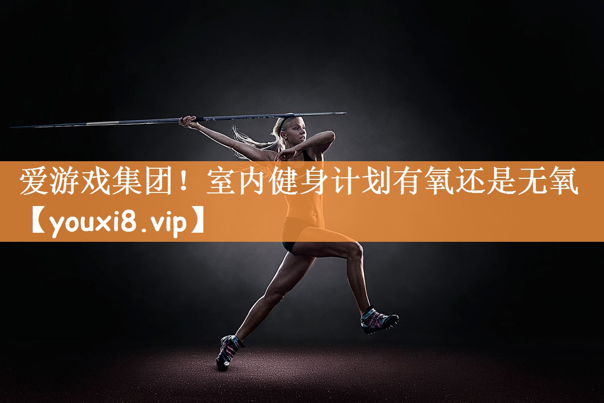 爱游戏集团！室内健身计划有氧还是无氧