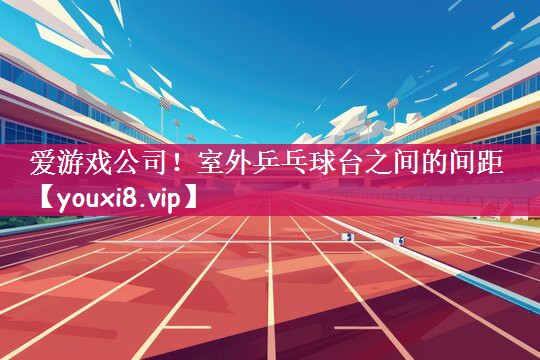 爱游戏公司！室外乒乓球台之间的间距