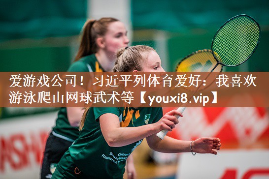 爱游戏公司！习近平列体育爱好：我喜欢游泳爬山网球武术等