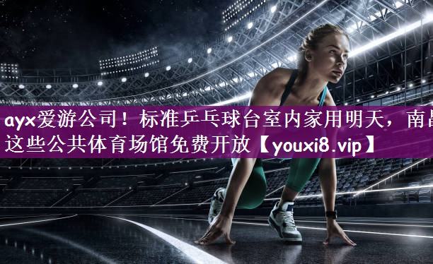 ayx爱游公司！标准乒乓球台室内家用明天，南昌这些公共体育场馆免费开放