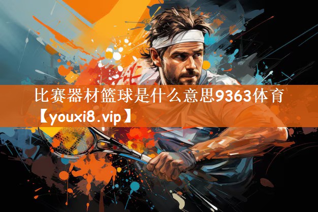 比赛器材篮球是什么意思9363体育
