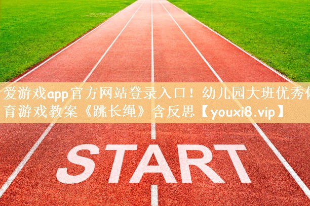 爱游戏app官方网站登录入口！幼儿园大班优秀体育游戏教案《跳长绳》含反思