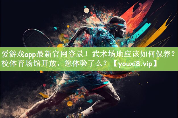 爱游戏app最新官网登录！武术场地应该如何保养？学校体育场馆开放，您体验了么？