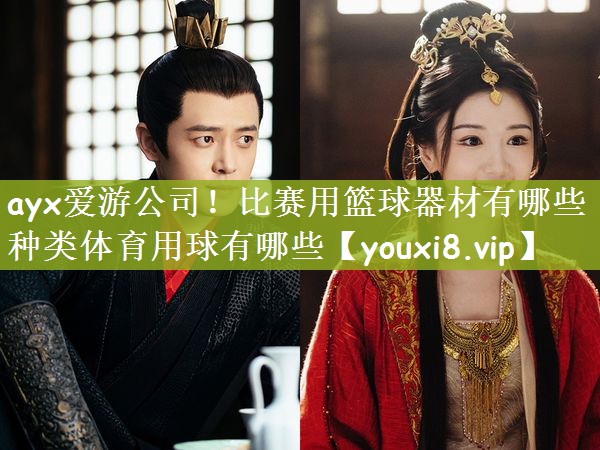 ayx爱游公司！比赛用篮球器材有哪些种类体育用球有哪些