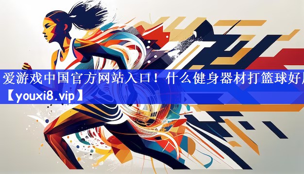 爱游戏中国官方网站入口！什么健身器材打篮球好用