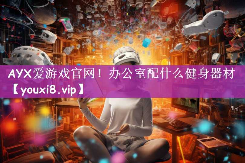 AYX爱游戏官网！办公室配什么健身器材