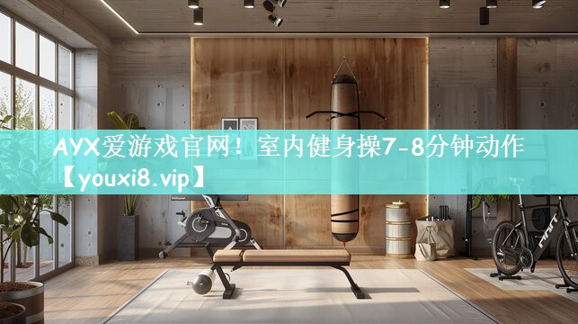 AYX爱游戏官网！室内健身操7-8分钟动作