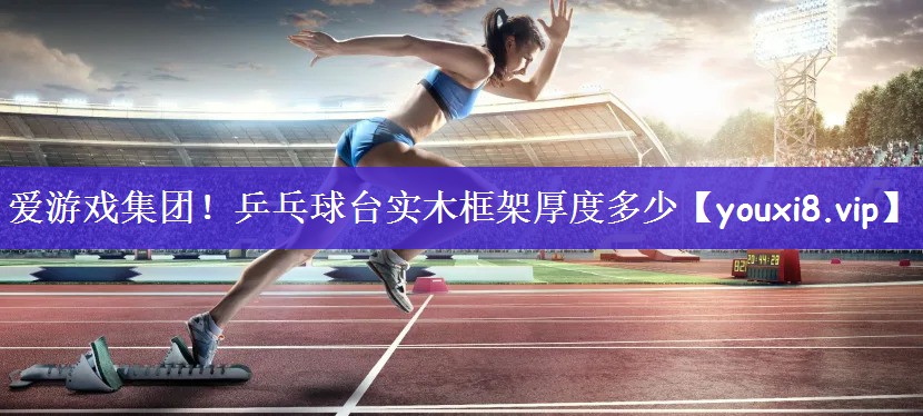爱游戏集团！乒乓球台实木框架厚度多少