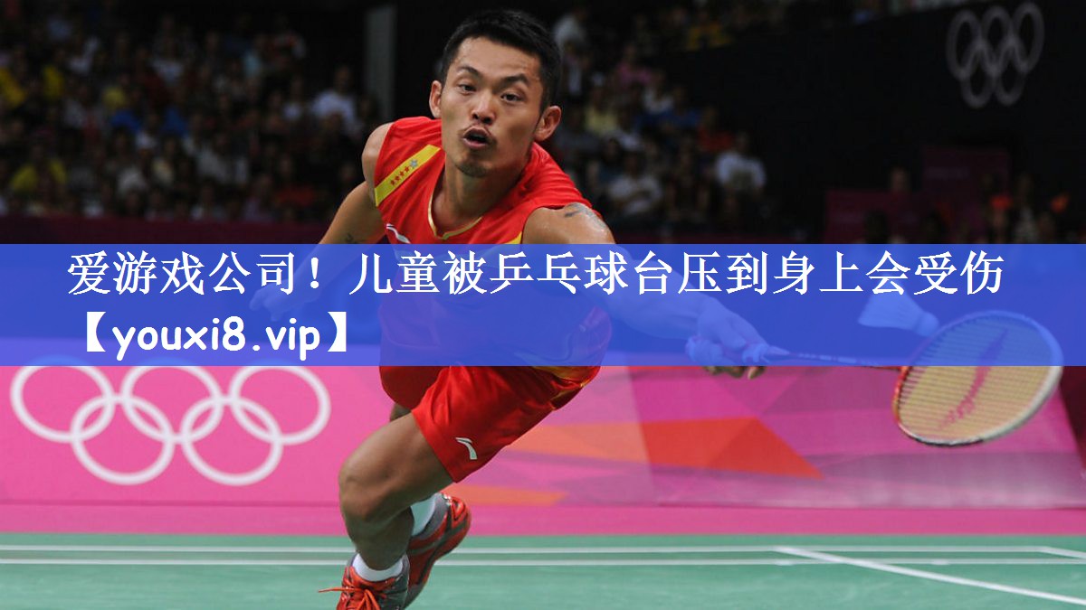 爱游戏公司！儿童被乒乓球台压到身上会受伤