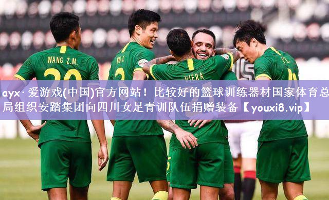 ayx·爱游戏(中国)官方网站！比较好的篮球训练器材国家体育总局组织安踏集团向四川女足青训队伍捐赠装备