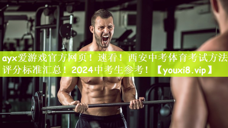 ayx爱游戏官方网页！速看！西安中考体育考试方法及评分标准汇总！2024中考生参考！