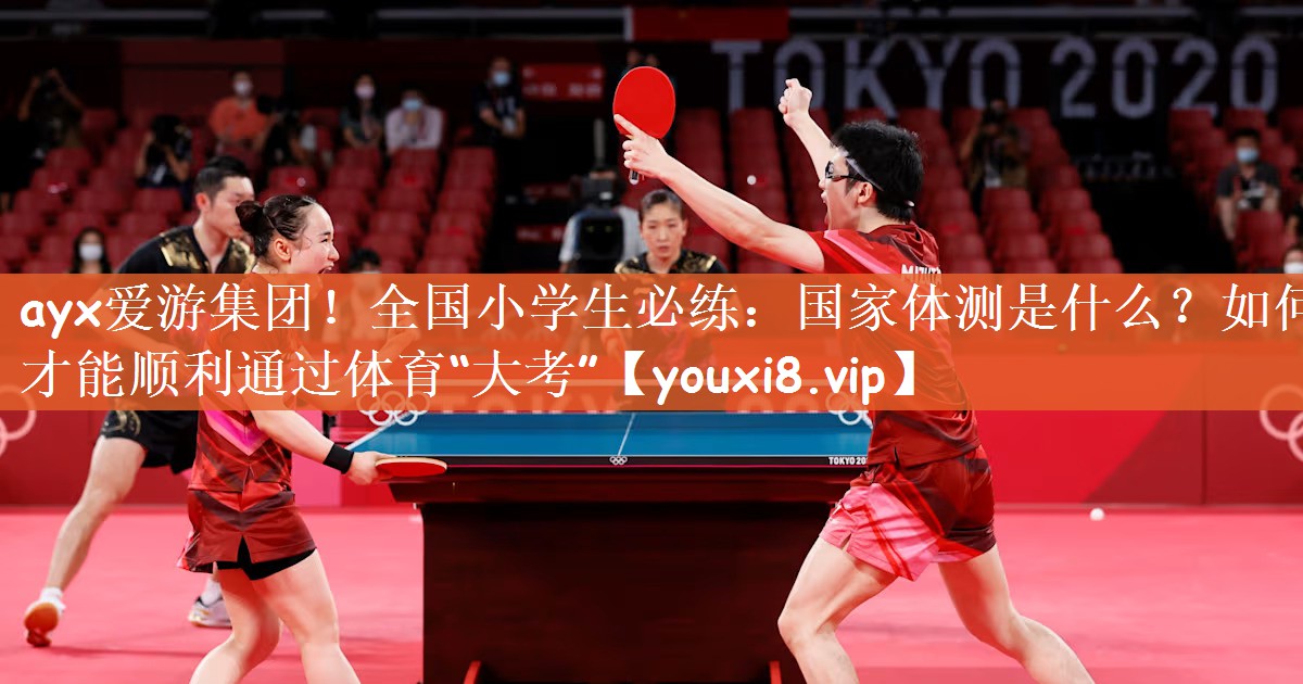 ayx爱游集团！全国小学生必练：国家体测是什么？如何才能顺利通过体育“大考”