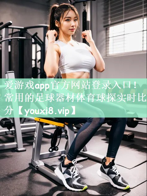 爱游戏app官方网站登录入口！常用的足球器材体育球探实时比分