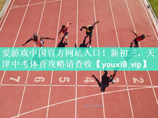 爱游戏中国官方网站入口！新初三，天津中考体育攻略请查收