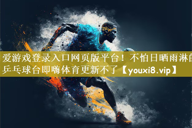 爱游戏登录入口网页版平台！不怕日晒雨淋的乒乓球台即嗨体育更新不了