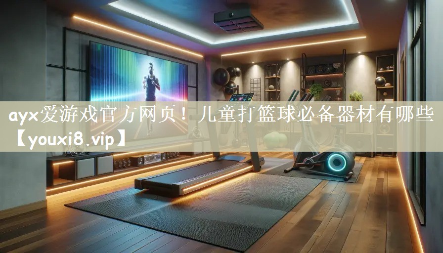 ayx爱游戏官方网页！儿童打篮球必备器材有哪些