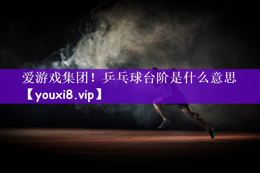 爱游戏集团！乒乓球台阶是什么意思