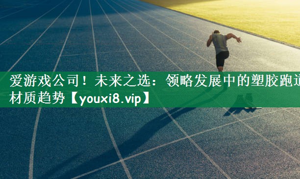 爱游戏公司！未来之选：领略发展中的塑胶跑道材质趋势