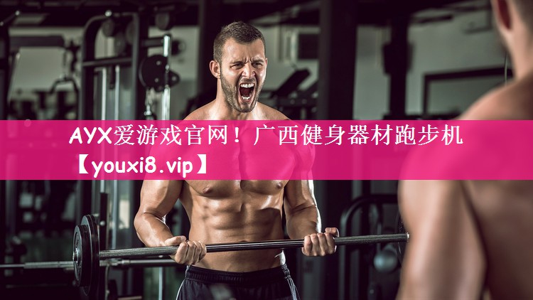 AYX爱游戏官网！广西健身器材跑步机