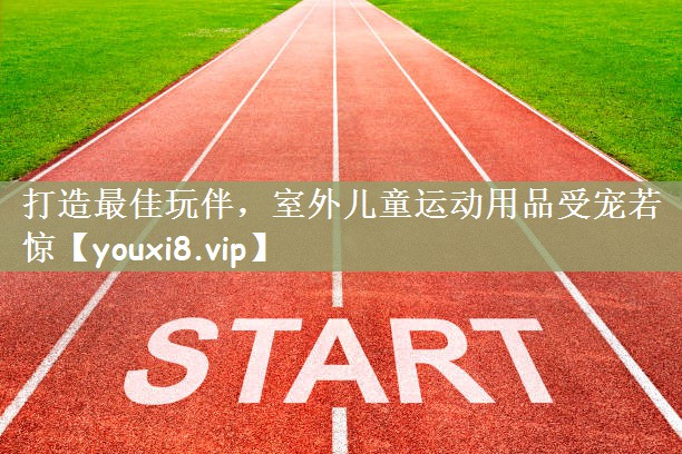 打造最佳玩伴，室外儿童运动用品受宠若惊